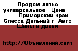 Продам литье универсальное › Цена ­ 3 000 - Приморский край, Спасск-Дальний г. Авто » Шины и диски   